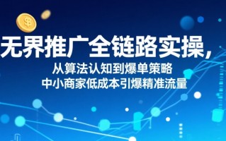 ​无界推广全链路实操，从算法认知到爆单策略，中小商家低成本引爆精准流量