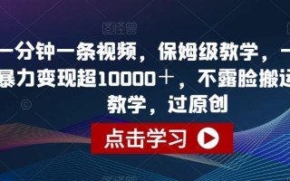 一分钟一条视频，保姆级教学，一个月暴力变现超10000＋，不露脸搬运口播教学，过原创