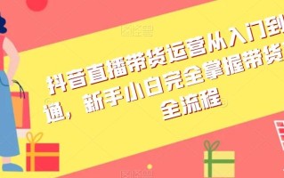 抖音直播带货运营从入门到精通，新手小白完全掌握带货直播全流程