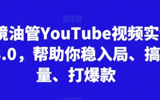 跨境油管YouTube视频实训营3.0，帮助你稳入局、搞流量、打爆款(更新2025)