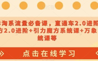 2023淘系流量必备课，直通车2.0进阶+引力魔方2.0进阶+引力魔方系统课+万象台系统课等