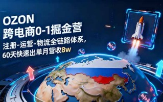 OZON跨境电商0-1掘金营：注册-运营-物流全链路体系，60天快速出单月营收8w