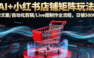 AI+小红书店铺矩阵玩法：AI文案/自动化剪辑/Live图制作全流程，日销5000+