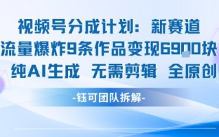 视频号新玩法 9条作品变现6.9k 纯AI生成无需剪辑全原创