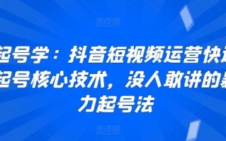 起号学：抖音短视频运营快速起号核心技术，没人敢讲的暴力起号法