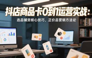 抖店商品卡0到1运营实战：选品铺货核心技巧，正价品营销方法论