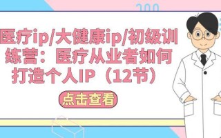 医疗ip/大健康ip/初级训练营：医疗从业者如何打造个人IP(12节