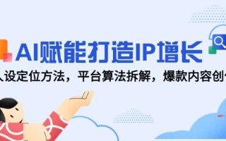 AI赋能打造IP增长，人设定位方法，平台算法拆解，爆款内容创作