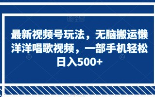最新视频号玩法，无脑搬运懒洋洋唱歌视频，一部手机轻松日入500+【揭秘】