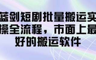 蓝剑短剧批量搬运实操全流程，市面上最好的搬运软件