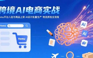 AI+跨境电商实战：Temu平台入驻与商品上架 AI设计批量生产 物流质检全流程