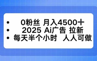 0粉丝 月入4500+，2025AI广告拉新，每天半个小时 人人可做