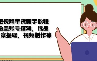 短视频带货新手教程：涵盖账号搭建，选品，文案提取，视频制作等