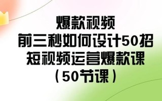 爆款视频前三秒如何设计50招：短视频运营爆款课(50节课)