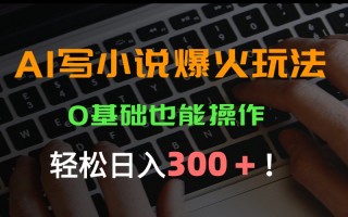 AI写小说爆火玩法，0基础也能操作，日收益轻松300+！