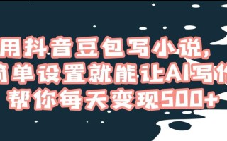 用抖音豆包写小说，简单设置就能让AI写作帮你每天变现500+【揭秘】