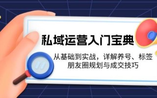 私域运营入门宝典：从基础到实战，详解养号、标签、朋友圈规划与成交技巧