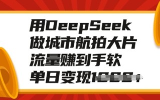 用DeepSeek做城市航拍大片，流量赚到手软，单日变现多张