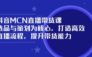 抖音MCN直播带货课：选品与策划为核心, 打造高效直播流程, 提升带货能力