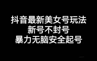 抖音最新美女号玩法，新号不封号，暴力无脑安全起号【揭秘】