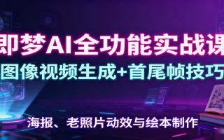 即梦AI全功能实战课：图像视频生成+首尾帧技巧，海报、老照片动效与绘本制作