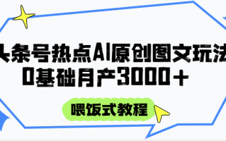 头条号热点AI图文攻略，喂饭式教程+0基础月产3000+