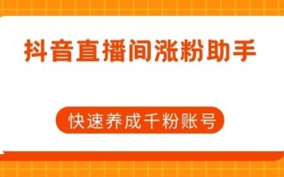 抖音直播间涨粉助手，快速养成千粉账号