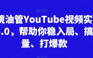 跨境油管YouTube视频实训营3.0，帮助你稳入局、搞流量、打爆款