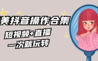 美业全干货·生美·医美抖音操作合集，短视频+直播，一次就玩转