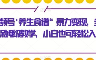 视频号’养生食谱“暴力变现，全程保姆级教学，小白也可轻松入手