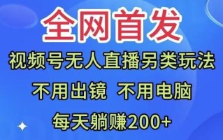 全网首发：视频号无人直播另类玩法，无需电脑，每天躺赚200+