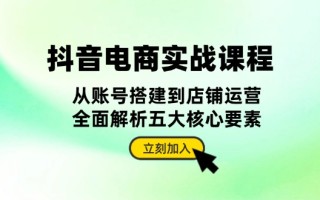 抖音 电商实战课程：从账号搭建到店铺运营，全面解析五大核心要素