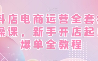 抖店电商运营全套实操课，新手开店起店爆单全教程