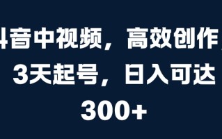抖音中视频，高效创作，3天起号，日入可达3张【揭秘】