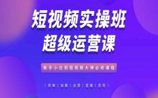 短视频实操班超级运营课，新手小白到短视频大神必修课程