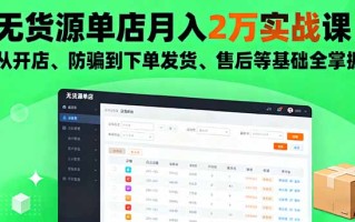 无货源单店月入2万实战课：从开店、防骗到下单发货、售后等基础全掌握