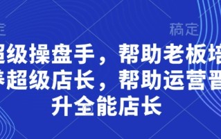 超级操盘手，​帮助老板培养超级店长，帮助运营晋升全能店长