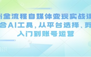 Ai全流程自媒体变现实战课，结合AI工具，从平台选择、剪辑入门到账号运营