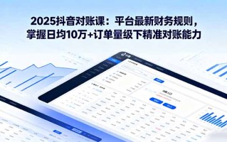 2025抖音 对账课：平台最新财务规则 掌握日均10万+订单量级下精准对账能力