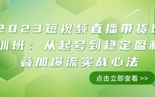 2023短视频直播带货培训班：从起号到稳定盈利叠加爆流实战心法（11节课）