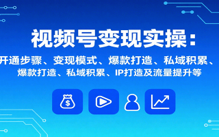 视频号变现实操，含开通步骤、变现模式、爆款打造、私域积累、IP打造及流量提升等