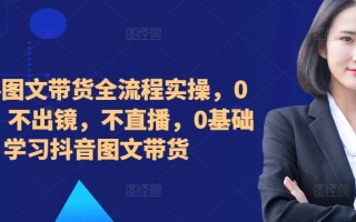 ​​​​​​2024图文带货全流程实操，0粉丝，不出镜，不直播，0基础学习抖音图文带货