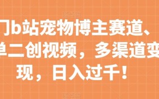 冷门b站宠物博主赛道，简单二创视频，多渠道变现，日入过千！【揭秘】