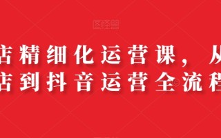 抖店精细化运营课，从开店到抖音运营全流程