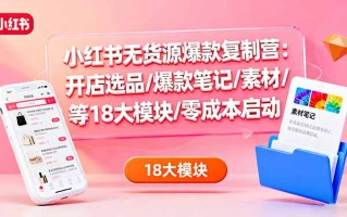 小红书无货源爆款复制营：开店选品/爆款笔记/素材/等18大模块/零成本启动
