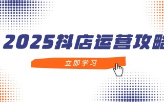 2025抖店运营攻略，掌握抖店技巧，打造月销百万，新手入门到精通