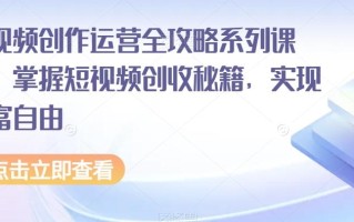 短视频创作运营全攻略系列课程，掌握短视频创收秘籍，实现财富自由