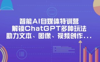 智能AI自媒体特训营，解锁ChatGPT多种玩法，助力文本、图像、视频创作…