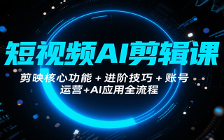 短视频AI剪辑课，剪映核心功能+进阶技巧+账号运营+AI应用全流程