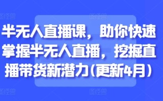 半无人直播课，助你快速掌握半无人直播，挖掘直播带货新潜力(更新8月)